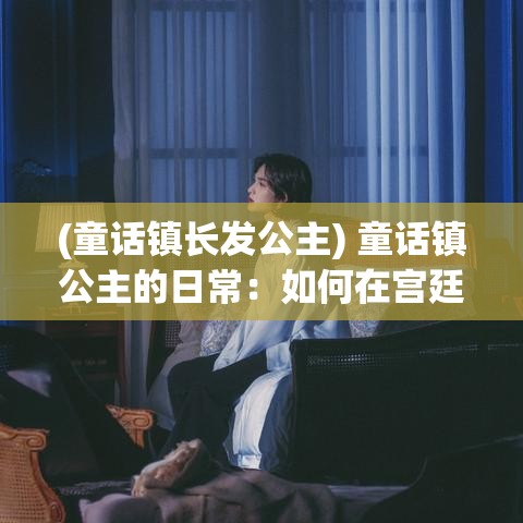 (童话镇长发公主) 童话镇公主的日常：如何在宫廷与树林间找寻真爱，一本现代公主的生活指南。